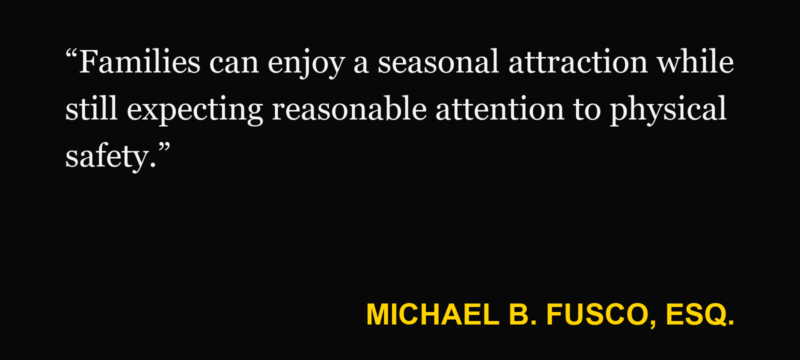 Quote about haunted attraction injury — Michael B. Fusco, Esq.: “Families can enjoy a seasonal attraction while still expecting reasonable attention to physical safety.”