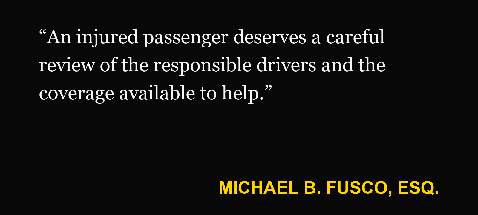 Quote about drunk driving passenger injury — Michael B. Fusco, Esq.: “An injured passenger deserves a careful review of the responsible drivers and the coverage available to help.”