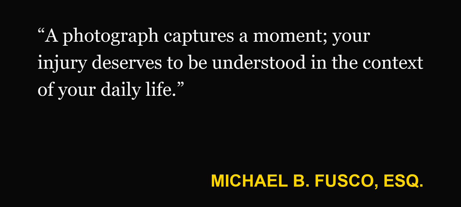 Quote about social media after an injury — Michael B. Fusco, Esq.: “A photograph captures a moment; your injury deserves to be understood in the context of your daily life.”