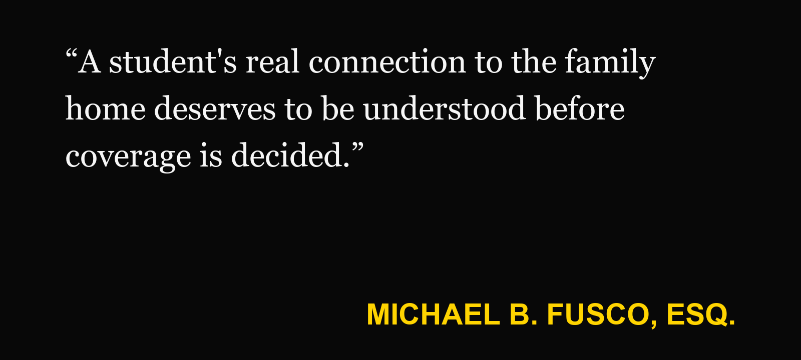 Quote about resident relative coverage — Michael B. Fusco, Esq.: “A student's real connection to the family home deserves to be understood before coverage is decided.”