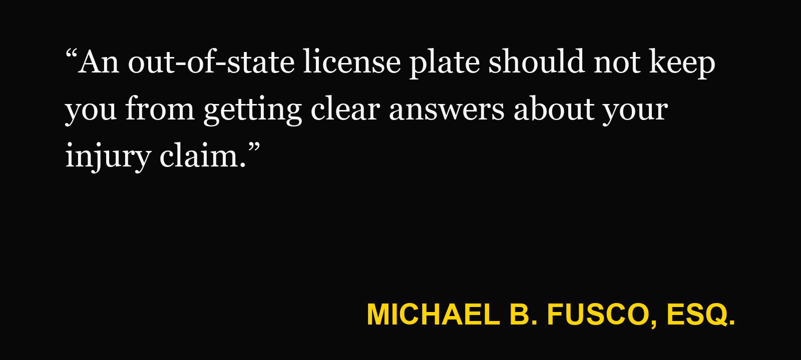 Quote about out-of-state driver — Michael B. Fusco, Esq.: “An out-of-state license plate should not keep you from getting clear answers about your injury claim.”