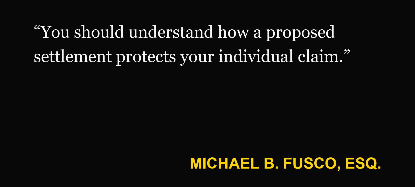 Quote about multiple-claimant settlement — Michael B. Fusco, Esq.: “You should understand how a proposed settlement protects your individual claim.”