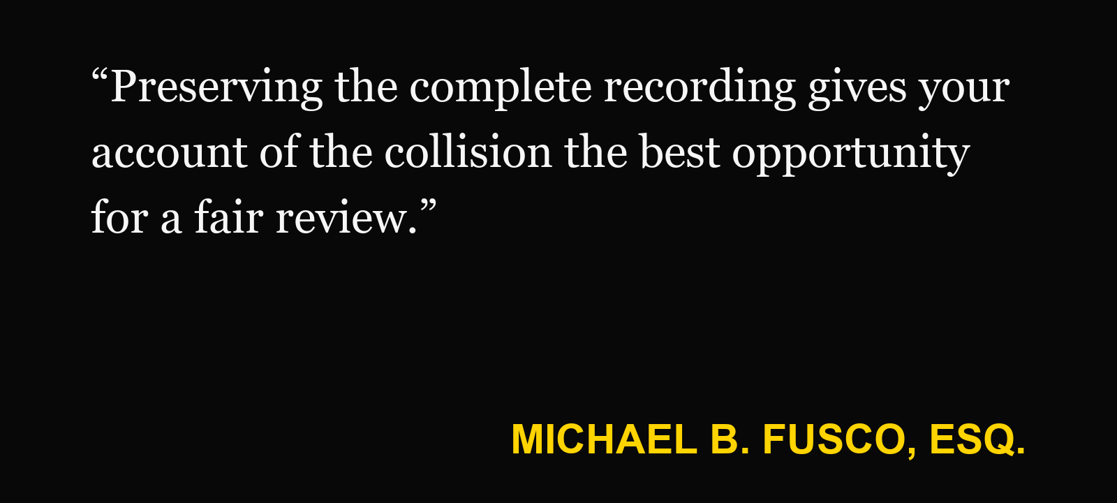 Quote about saving dashcam footage — Michael B. Fusco, Esq.: “Preserving the complete recording gives your account of the collision the best opportunity for a fair review.”