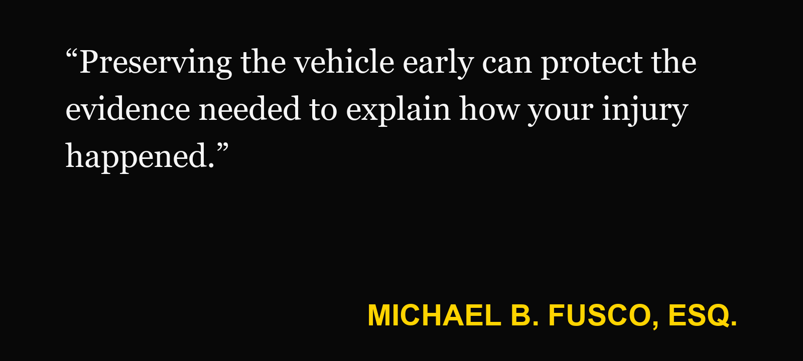 Quote about vehicle crash data — Michael B. Fusco, Esq.: “Preserving the vehicle early can protect the evidence needed to explain how your injury happened.”