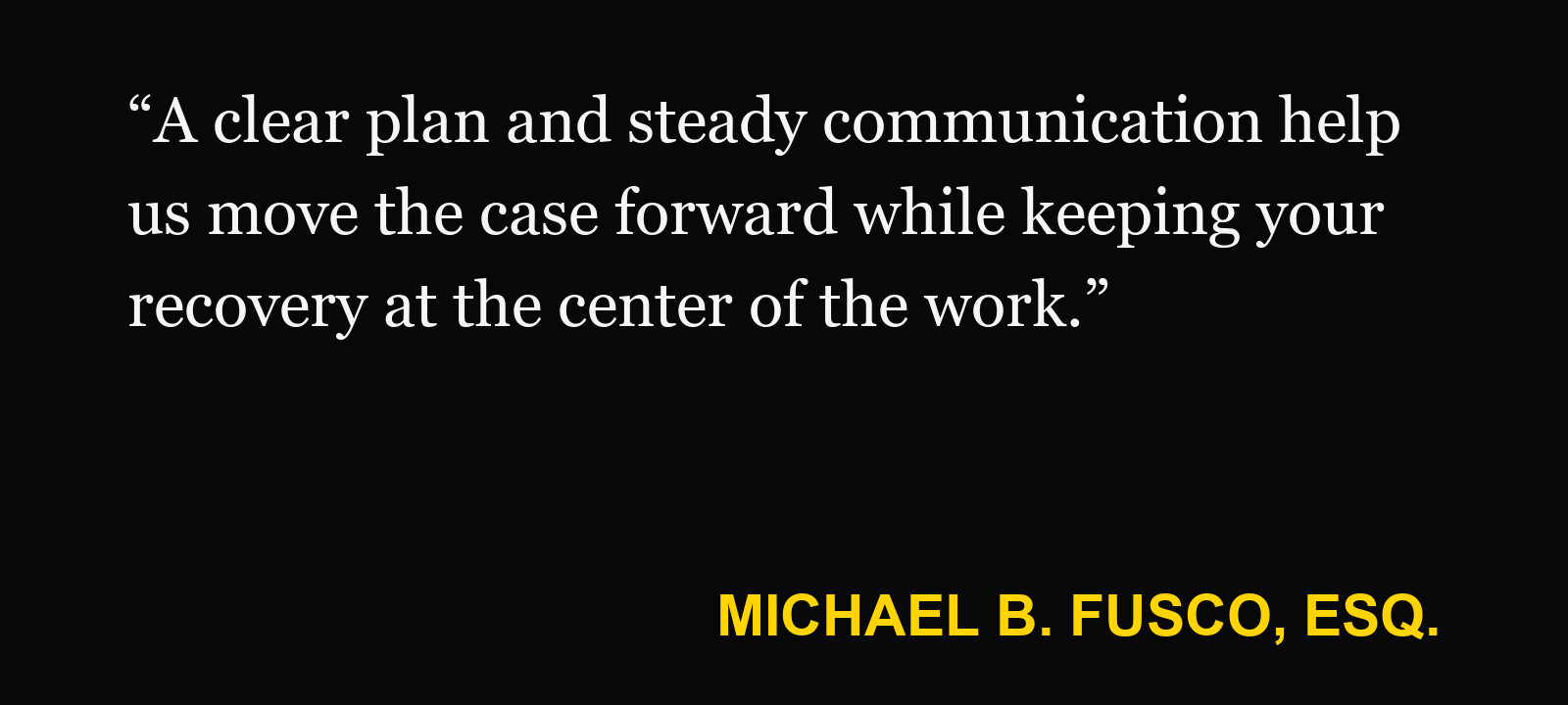 Quote about injury case — Michael B. Fusco, Esq.: “A clear plan and steady communication help us move the case forward while keeping your recovery at the center of the work.”