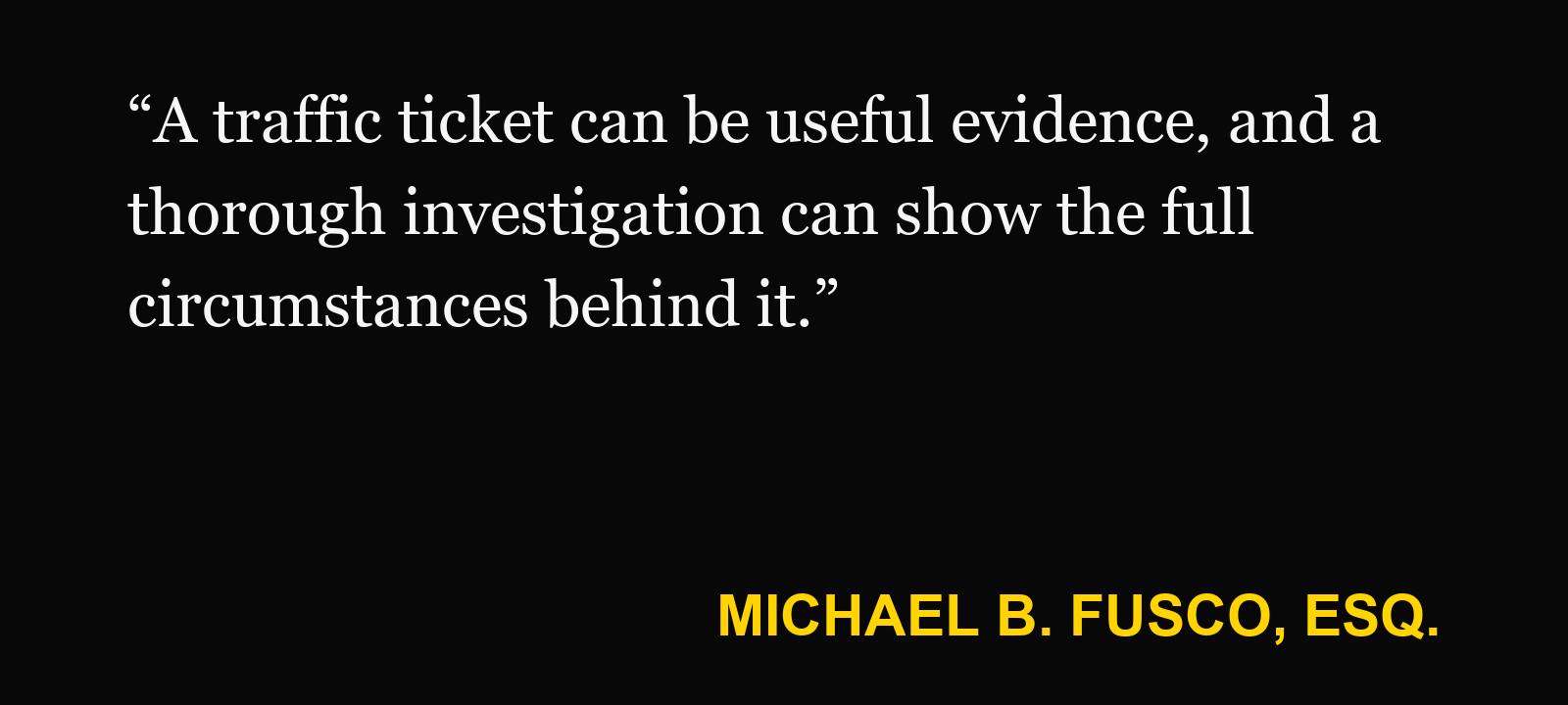Quote about traffic ticket — Michael B. Fusco, Esq.: “A traffic ticket can be useful evidence, and a thorough investigation can show the full circumstances behind it.”