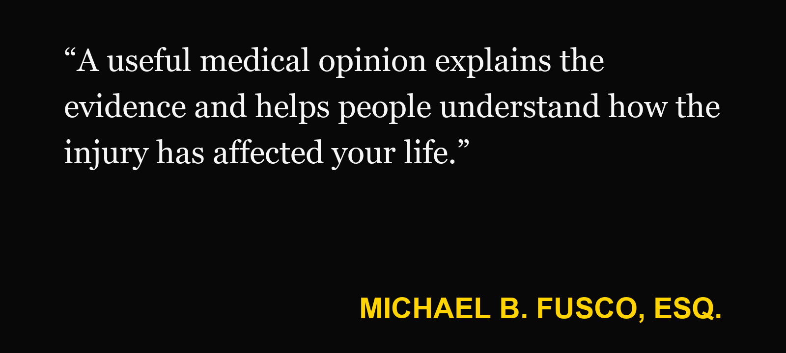 Quote about medical expert opinions — Michael B. Fusco, Esq.: “A useful medical opinion explains the evidence and helps people understand how the injury has affected your life.”