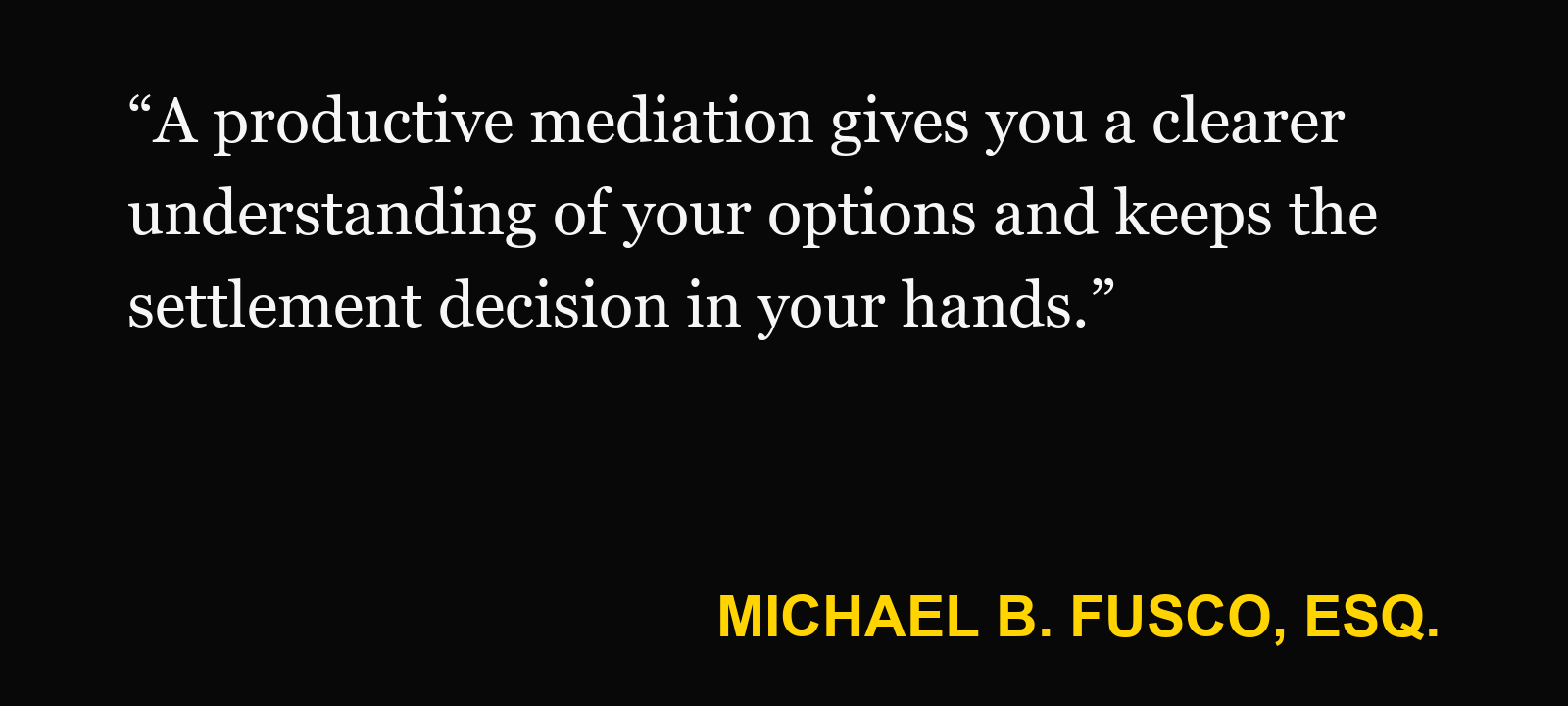 Quote about mediation — Michael B. Fusco, Esq.: “A productive mediation gives you a clearer understanding of your options and keeps the settlement decision in your hands.”