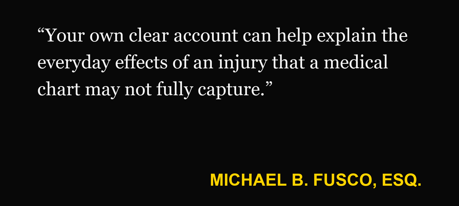 Quote about accident journal — Michael B. Fusco, Esq.: “Your own clear account can help explain the everyday effects of an injury that a medical chart may not fully capture.”