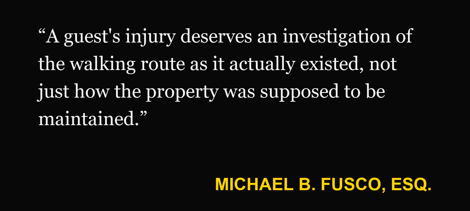 Quote about unsafe walkway — Michael B. Fusco, Esq.: “A guest's injury deserves an investigation of the walking route as it actually existed, not just how the property was supposed to be maintained.”