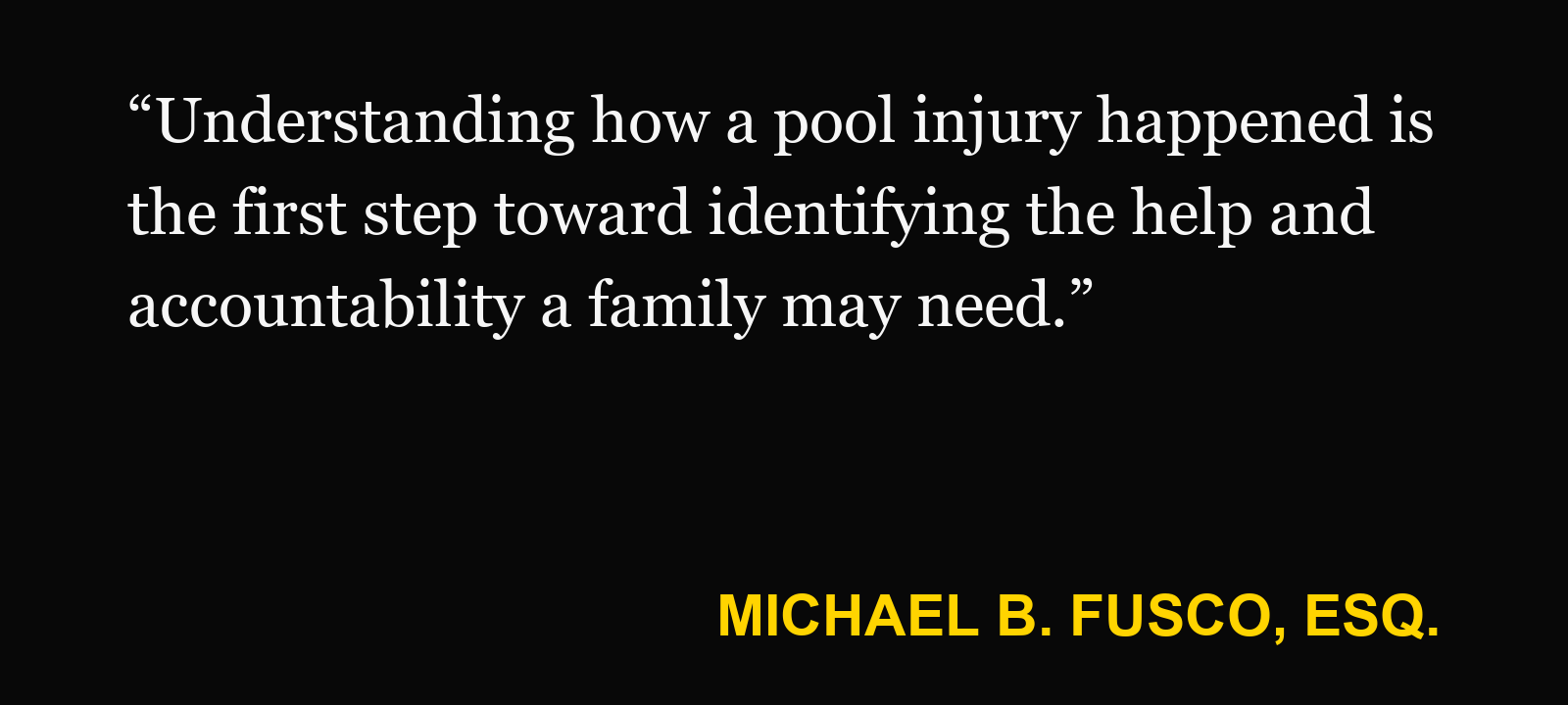 Quote about community pool — Michael B. Fusco, Esq.: “Understanding how a pool injury happened is the first step toward identifying the help and accountability a family may need.”