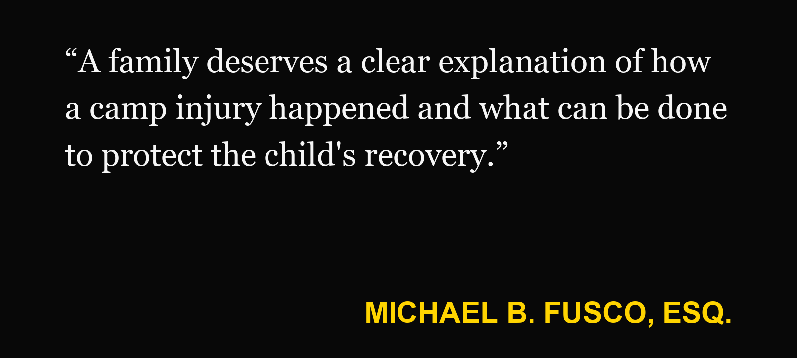 Quote about summer camp — Michael B. Fusco, Esq.: “A family deserves a clear explanation of how a camp injury happened and what can be done to protect the child's recovery.”